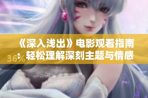 《深入浅出》电影观看指南：轻松理解深刻主题与情感传达