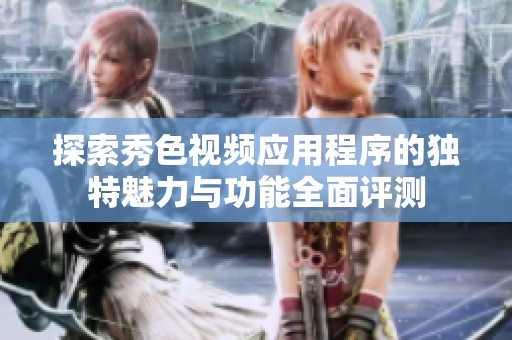 探索秀色视频应用程序的独特魅力与功能全面评测