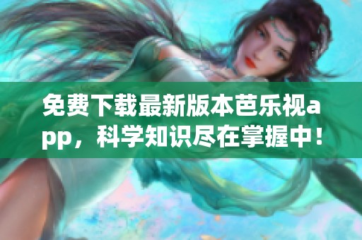 免费下载最新版本芭乐视app，科学知识尽在掌握中！
