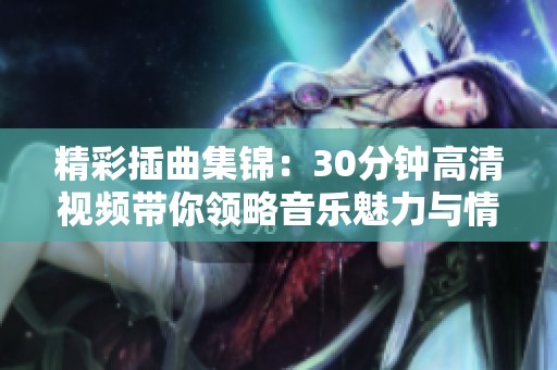 精彩插曲集锦：30分钟高清视频带你领略音乐魅力与情感共鸣