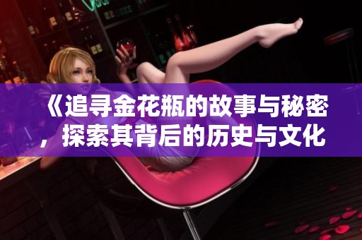 《追寻金花瓶的故事与秘密，探索其背后的历史与文化价值》