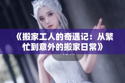 《搬家工人的奇遇记：从繁忙到意外的搬家日常》