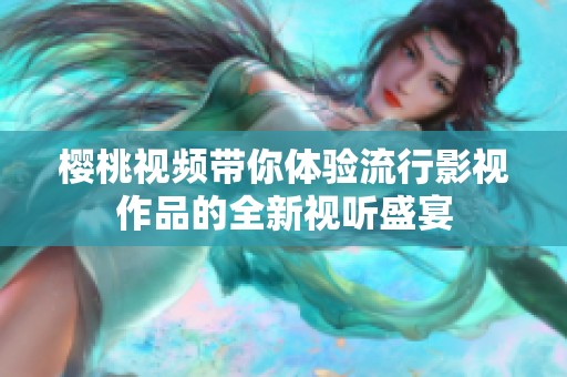樱桃视频带你体验流行影视作品的全新视听盛宴