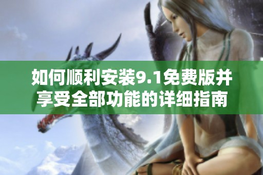 如何顺利安装9.1免费版并享受全部功能的详细指南