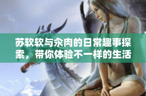 苏软软与汆肉的日常趣事探索，带你体验不一样的生活风景