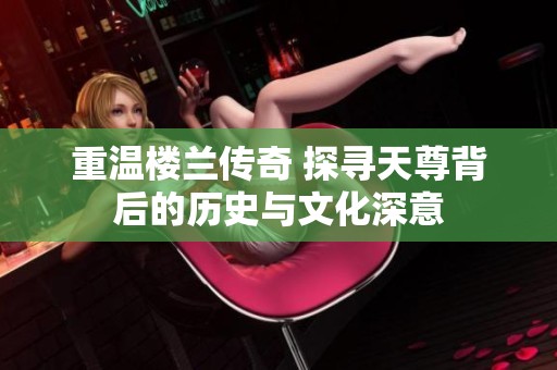 重温楼兰传奇 探寻天尊背后的历史与文化深意