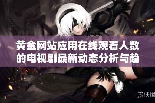 黄金网站应用在线观看人数的电视剧最新动态分析与趋势解读