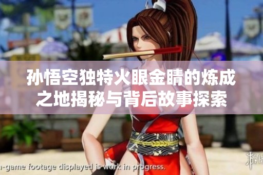孙悟空独特火眼金睛的炼成之地揭秘与背后故事探索