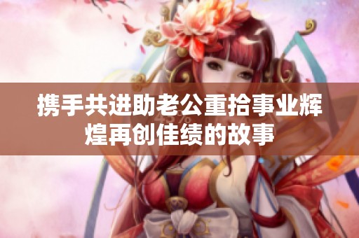 携手共进助老公重拾事业辉煌再创佳绩的故事