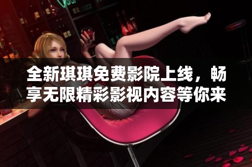 全新琪琪免费影院上线，畅享无限精彩影视内容等你来发现