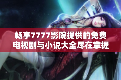 畅享7777影院提供的免费电视剧与小说大全尽在掌握