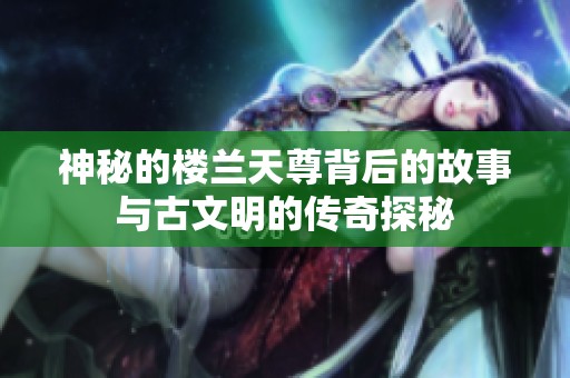 神秘的楼兰天尊背后的故事与古文明的传奇探秘