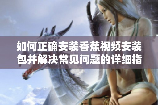 如何正确安装香蕉视频安装包并解决常见问题的详细指南