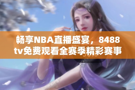 畅享NBA直播盛宴，8488tv免费观看全赛季精彩赛事