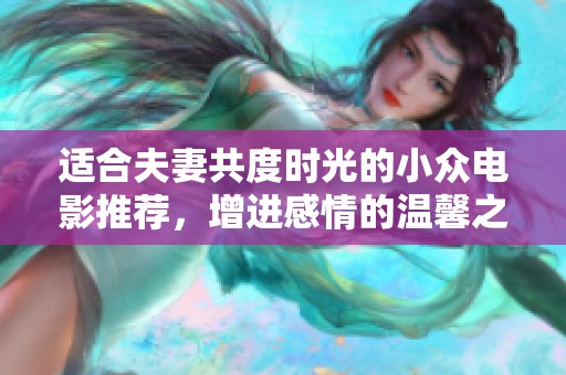 适合夫妻共度时光的小众电影推荐，增进感情的温馨之选