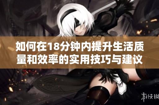 如何在18分钟内提升生活质量和效率的实用技巧与建议
