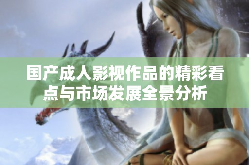 国产成人影视作品的精彩看点与市场发展全景分析