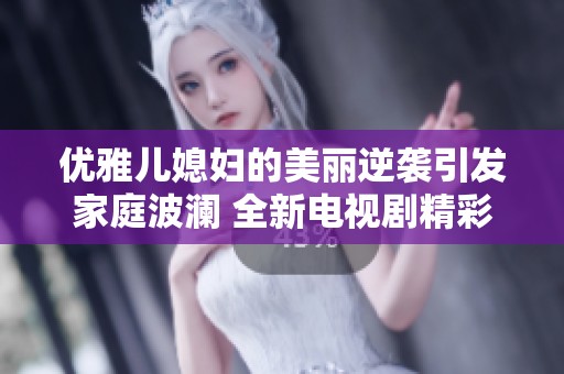优雅儿媳妇的美丽逆袭引发家庭波澜 全新电视剧精彩落幕