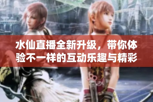 水仙直播全新升级，带你体验不一样的互动乐趣与精彩内容