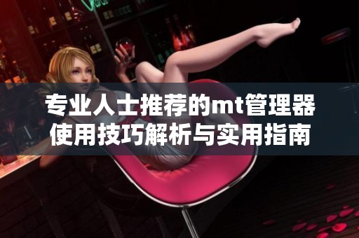 专业人士推荐的mt管理器使用技巧解析与实用指南