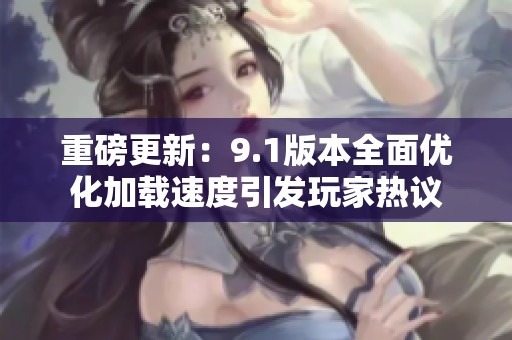 重磅更新：9.1版本全面优化加载速度引发玩家热议
