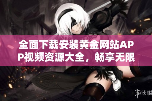 全面下载安装黄金网站APP视频资源大全，畅享无限精彩内容与服务