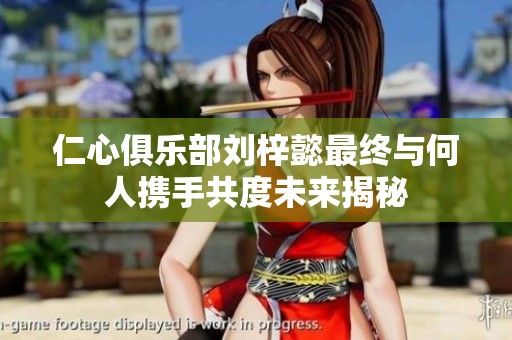 仁心俱乐部刘梓懿最终与何人携手共度未来揭秘