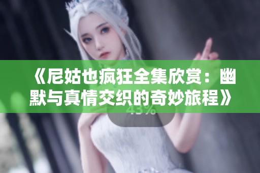 《尼姑也疯狂全集欣赏：幽默与真情交织的奇妙旅程》