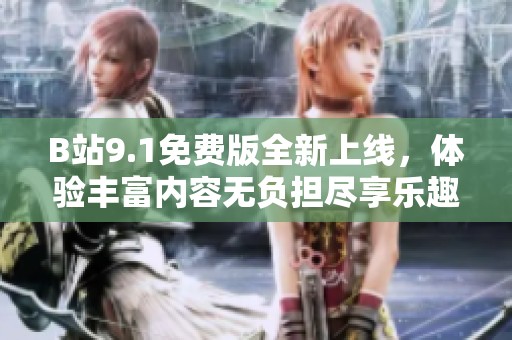 B站9.1免费版全新上线，体验丰富内容无负担尽享乐趣