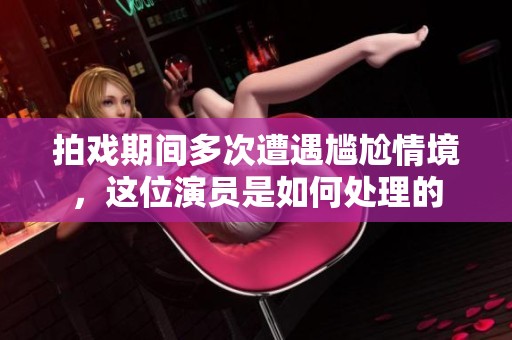 拍戏期间多次遭遇尴尬情境，这位演员是如何处理的