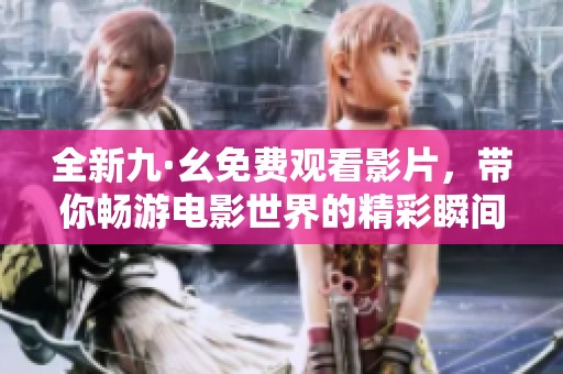 全新九·幺免费观看影片，带你畅游电影世界的精彩瞬间