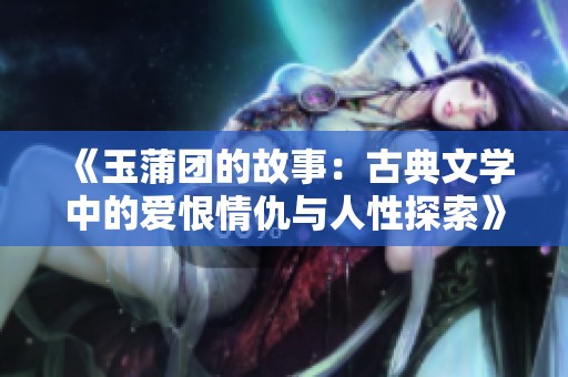 《玉蒲团的故事：古典文学中的爱恨情仇与人性探索》