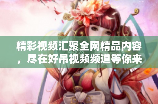 精彩视频汇聚全网精品内容，尽在好吊视频频道等你来探索