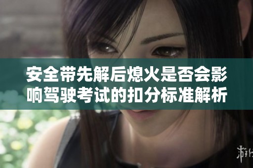 安全带先解后熄火是否会影响驾驶考试的扣分标准解析