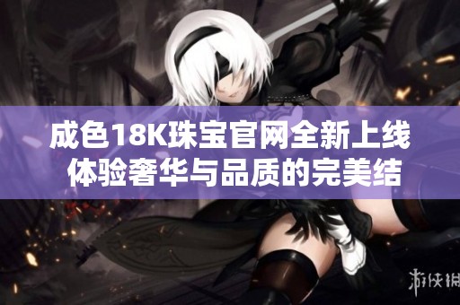 成色18K珠宝官网全新上线 体验奢华与品质的完美结合