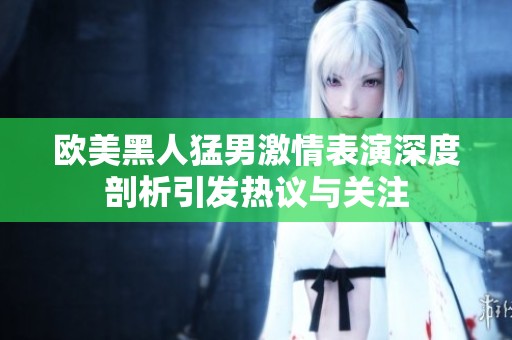欧美黑人猛男激情表演深度剖析引发热议与关注