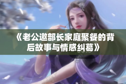 《老公邀部长家庭聚餐的背后故事与情感纠葛》