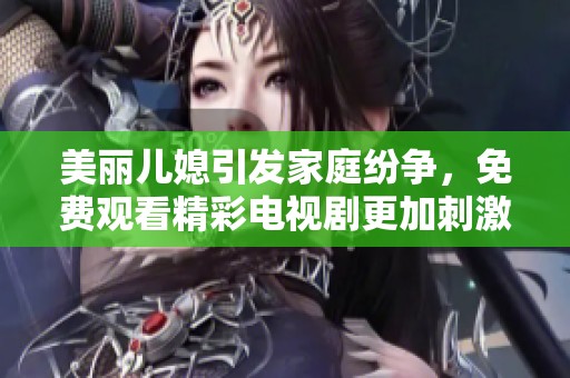 美丽儿媳引发家庭纷争，免费观看精彩电视剧更加刺激好看