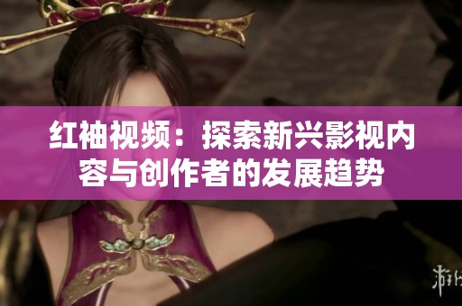 红袖视频：探索新兴影视内容与创作者的发展趋势