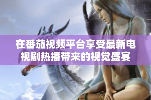 在番茄视频平台享受最新电视剧热播带来的视觉盛宴