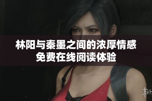 林阳与秦墨之间的浓厚情感免费在线阅读体验