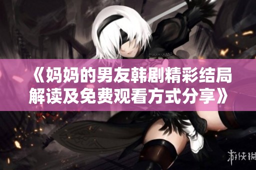 《妈妈的男友韩剧精彩结局解读及免费观看方式分享》