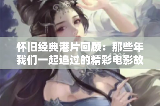 怀旧经典港片回顾：那些年我们一起追过的精彩电影故事