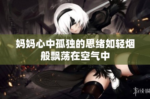 妈妈心中孤独的思绪如轻烟般飘荡在空气中