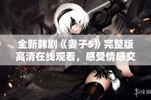 全新韩剧《妻子5》完整版高清在线观看，感受情感交织的精彩故事
