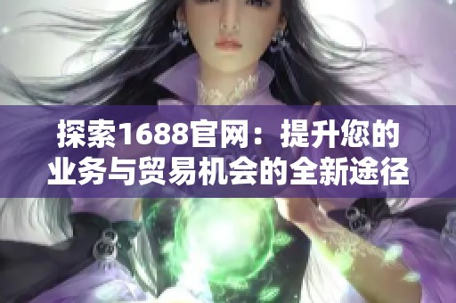 探索1688官网：提升您的业务与贸易机会的全新途径