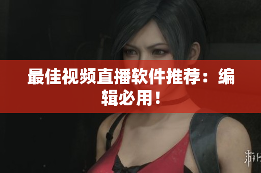 最佳视频直播软件推荐：编辑必用！
