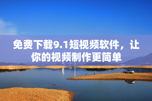 免费下载9.1短视频软件，让你的视频制作更简单