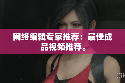 网络编辑专家推荐：最佳成品视频推荐。