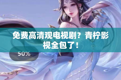 免费高清观电视剧？青柠影视全包了！